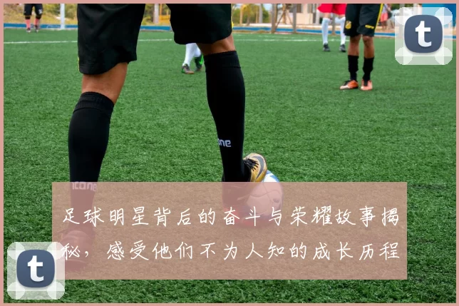 足球明星背后的奋斗与荣耀故事揭秘，感受他们不为人知的成长历程与人生转折