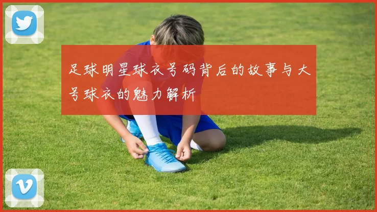足球明星球衣号码背后的故事与大号球衣的魅力解析