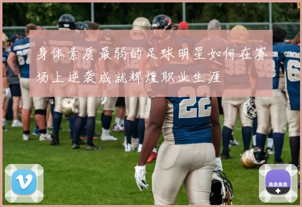 身体素质最弱的足球明星如何在赛场上逆袭成就辉煌职业生涯