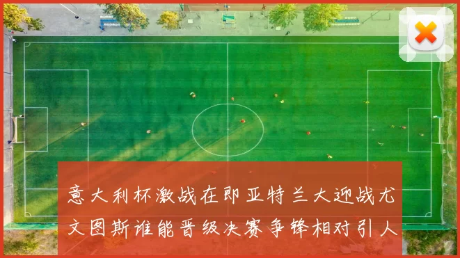 意大利杯激战在即亚特兰大迎战尤文图斯谁能晋级决赛争锋相对引人关注