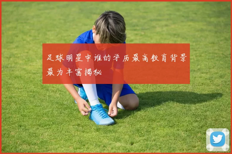 足球明星中谁的学历最高教育背景最为丰富揭秘