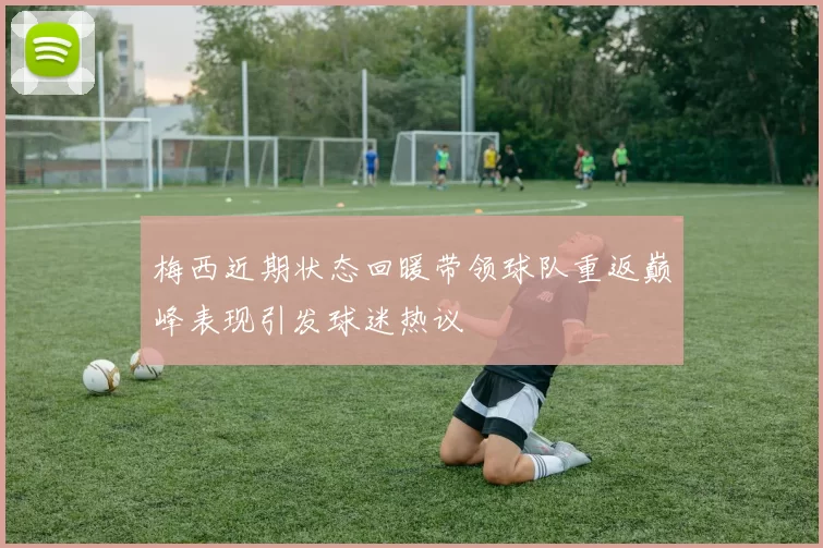 梅西近期状态回暖带领球队重返巅峰表现引发球迷热议