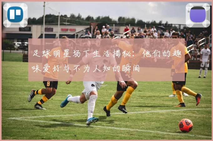 足球明星场下生活揭秘：他们的趣味爱好与不为人知的瞬间