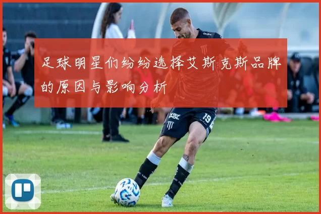 足球明星们纷纷选择艾斯克斯品牌的原因与影响分析