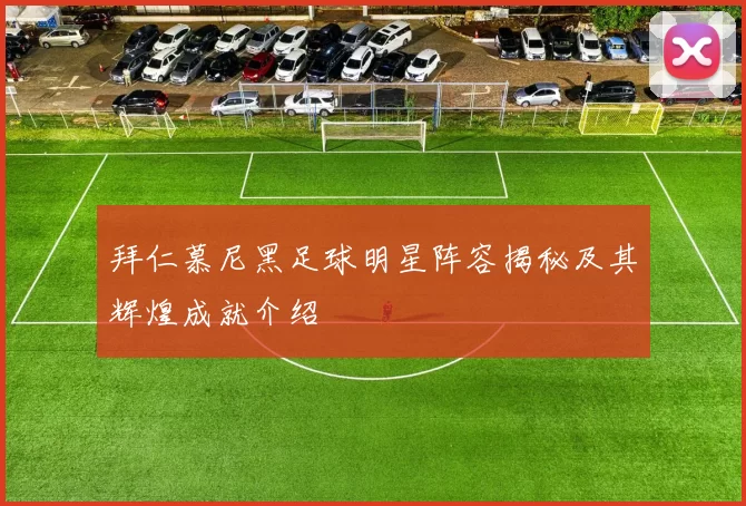 拜仁慕尼黑足球明星阵容揭秘及其辉煌成就介绍