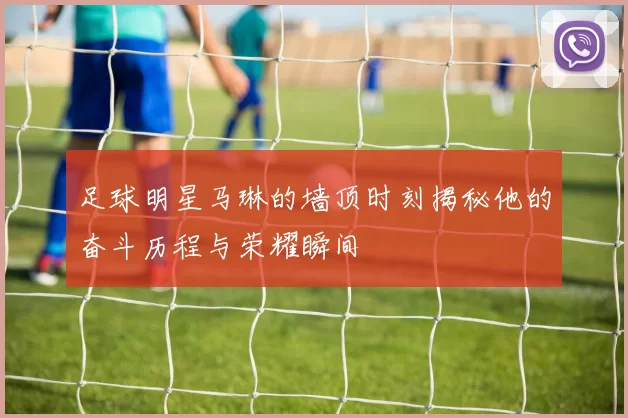 足球明星马琳的墙顶时刻揭秘他的奋斗历程与荣耀瞬间