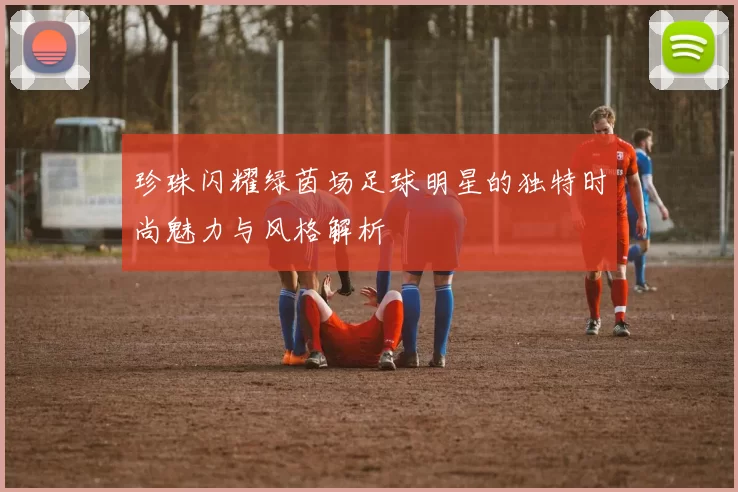珍珠闪耀绿茵场足球明星的独特时尚魅力与风格解析