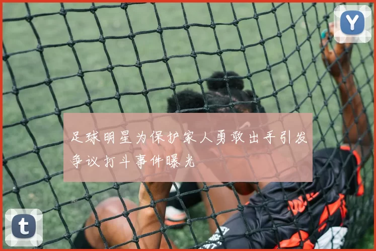 足球明星为保护家人勇敢出手引发争议打斗事件曝光