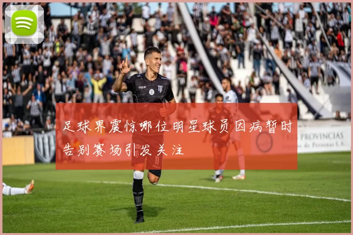 足球界震惊哪位明星球员因病暂时告别赛场引发关注