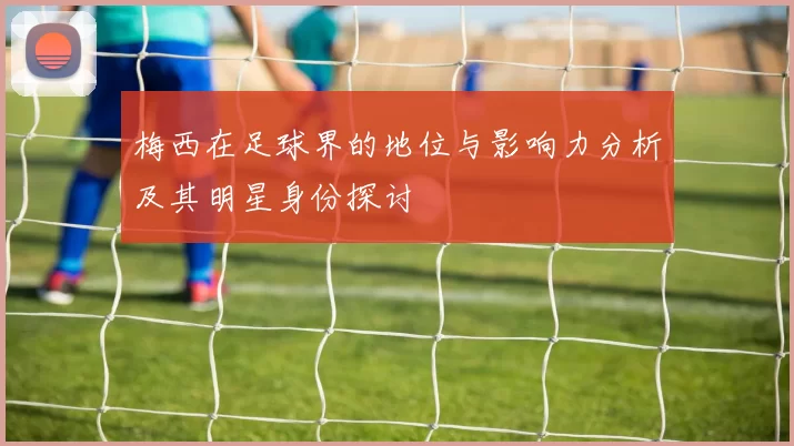 梅西在足球界的地位与影响力分析及其明星身份探讨