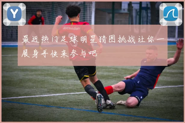 最近热门足球明星猜图挑战让你一展身手快来参与吧