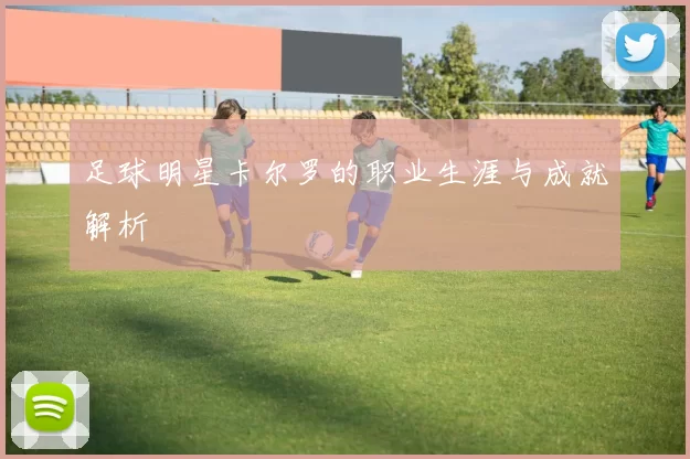 足球明星卡尔罗的职业生涯与成就解析