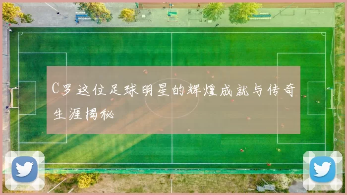 C罗这位足球明星的辉煌成就与传奇生涯揭秘