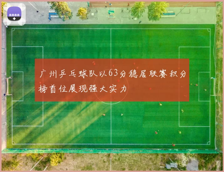 广州乒乓球队以63分稳居联赛积分榜首位展现强大实力